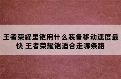 王者荣耀里铠用什么装备移动速度最快 王者荣耀铠适合走哪条路